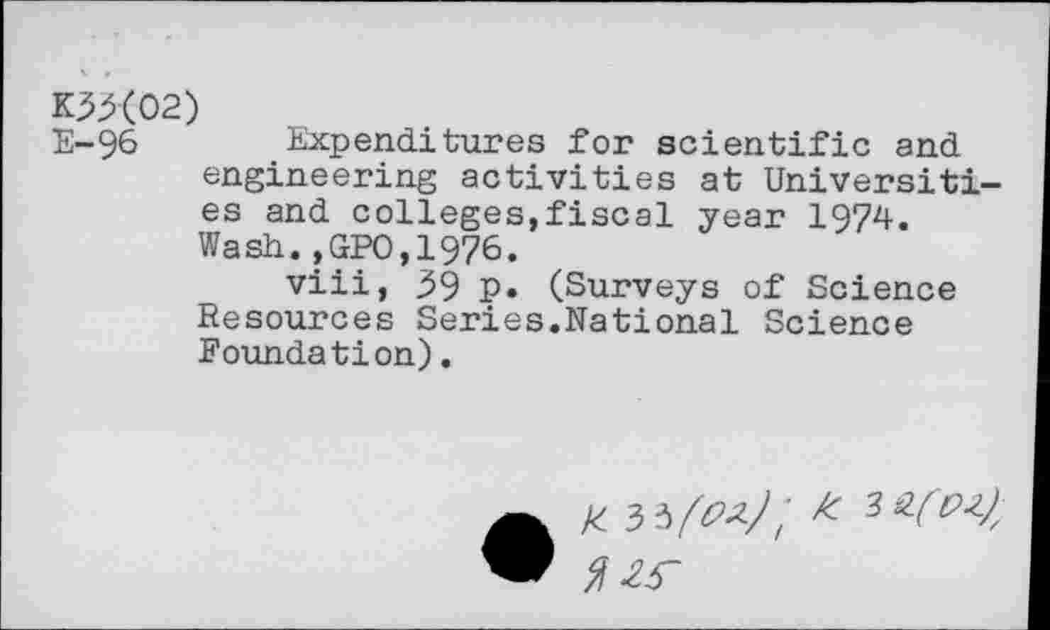 ﻿K33(02)
E-96 Expenditures for scientific and engineering activities at Universities and colleges,fiscal year 1974. Wash.,GPO,1976.
viii, 39 p. (Surveys of Science Resources Series.National Science Foundation).
£ 3 3/^7/	3